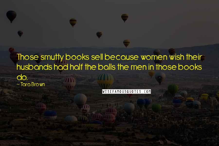 Tara Brown Quotes: Those smutty books sell because women wish their husbands had half the balls the men in those books do.