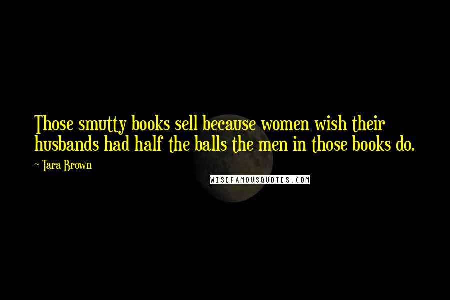 Tara Brown Quotes: Those smutty books sell because women wish their husbands had half the balls the men in those books do.
