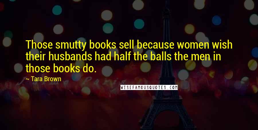Tara Brown Quotes: Those smutty books sell because women wish their husbands had half the balls the men in those books do.