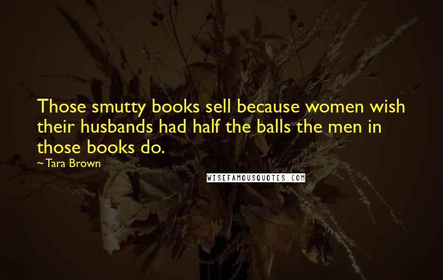 Tara Brown Quotes: Those smutty books sell because women wish their husbands had half the balls the men in those books do.