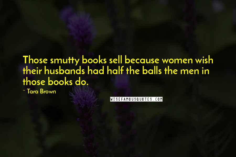Tara Brown Quotes: Those smutty books sell because women wish their husbands had half the balls the men in those books do.