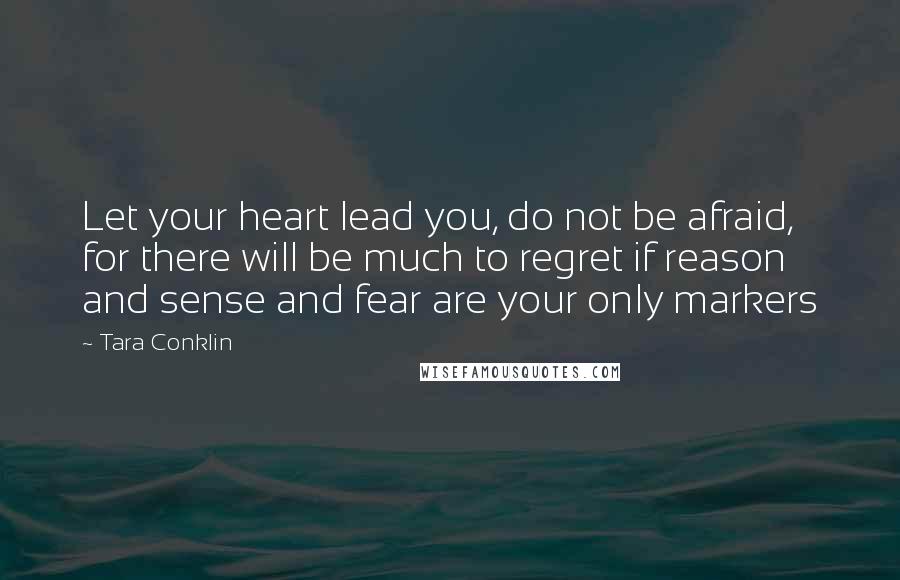 Tara Conklin Quotes: Let your heart lead you, do not be afraid, for there will be much to regret if reason and sense and fear are your only markers