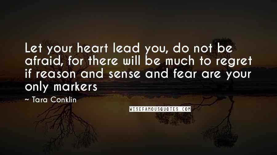 Tara Conklin Quotes: Let your heart lead you, do not be afraid, for there will be much to regret if reason and sense and fear are your only markers