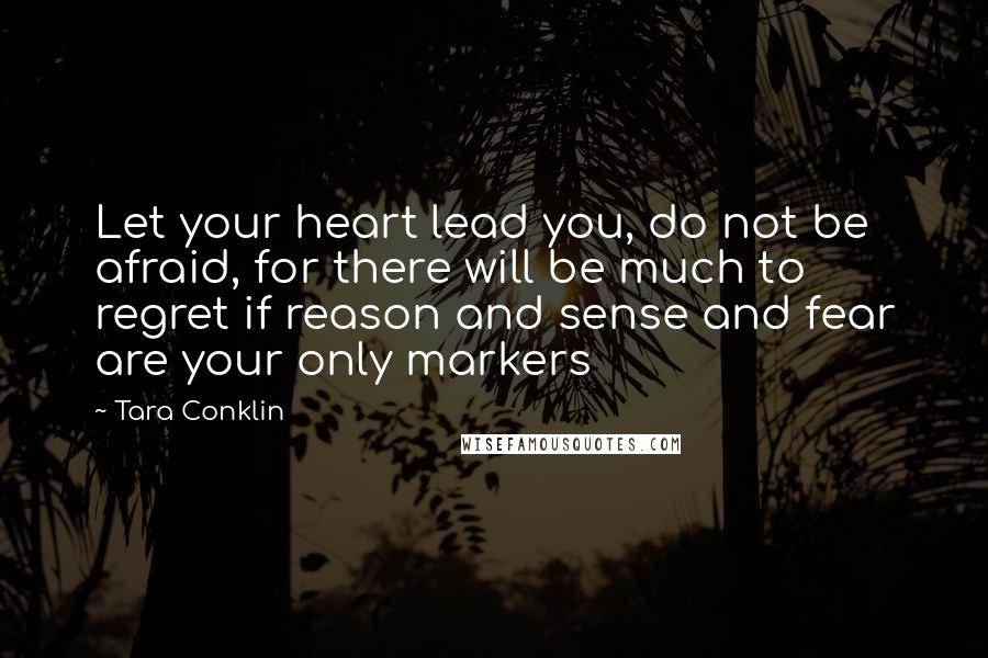 Tara Conklin Quotes: Let your heart lead you, do not be afraid, for there will be much to regret if reason and sense and fear are your only markers