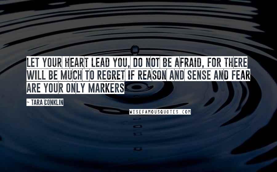 Tara Conklin Quotes: Let your heart lead you, do not be afraid, for there will be much to regret if reason and sense and fear are your only markers