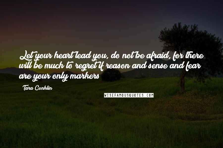 Tara Conklin Quotes: Let your heart lead you, do not be afraid, for there will be much to regret if reason and sense and fear are your only markers