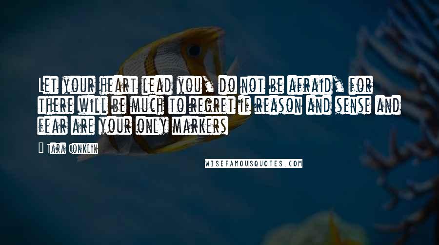 Tara Conklin Quotes: Let your heart lead you, do not be afraid, for there will be much to regret if reason and sense and fear are your only markers