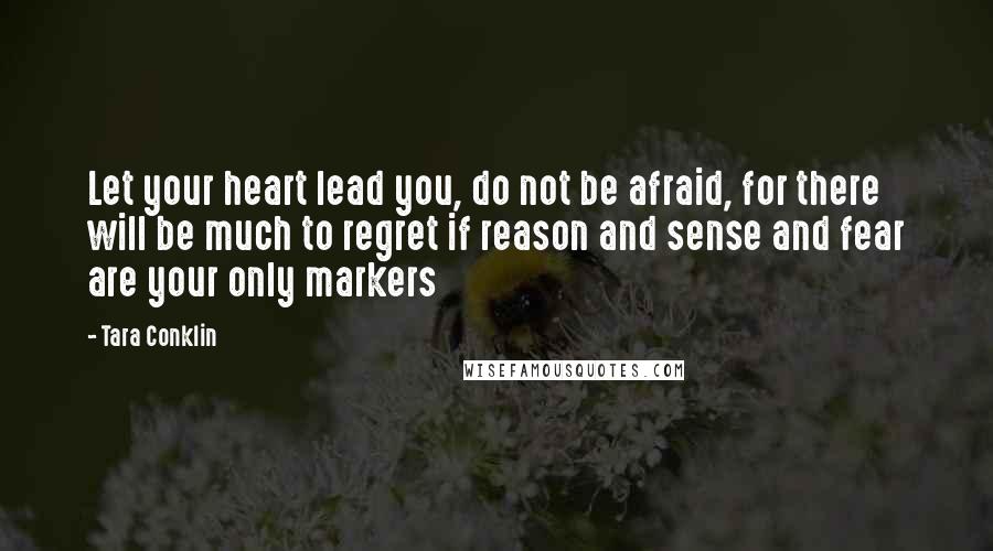 Tara Conklin Quotes: Let your heart lead you, do not be afraid, for there will be much to regret if reason and sense and fear are your only markers