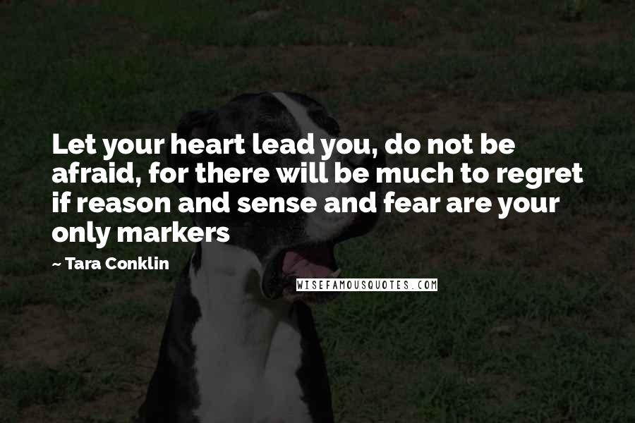 Tara Conklin Quotes: Let your heart lead you, do not be afraid, for there will be much to regret if reason and sense and fear are your only markers