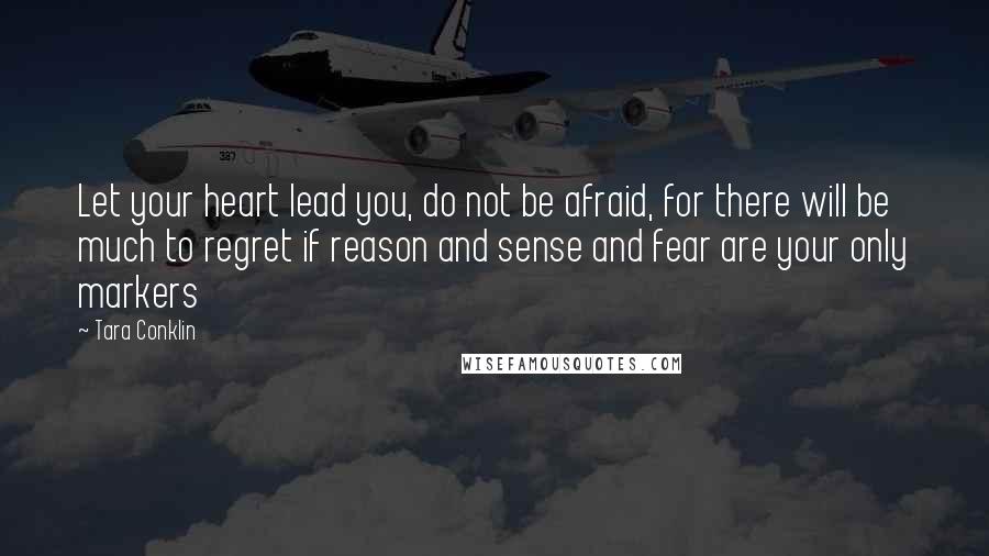 Tara Conklin Quotes: Let your heart lead you, do not be afraid, for there will be much to regret if reason and sense and fear are your only markers