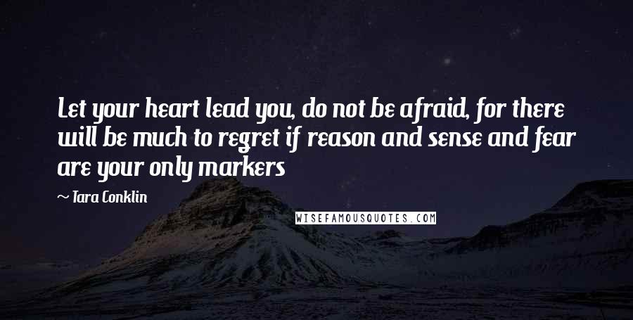 Tara Conklin Quotes: Let your heart lead you, do not be afraid, for there will be much to regret if reason and sense and fear are your only markers