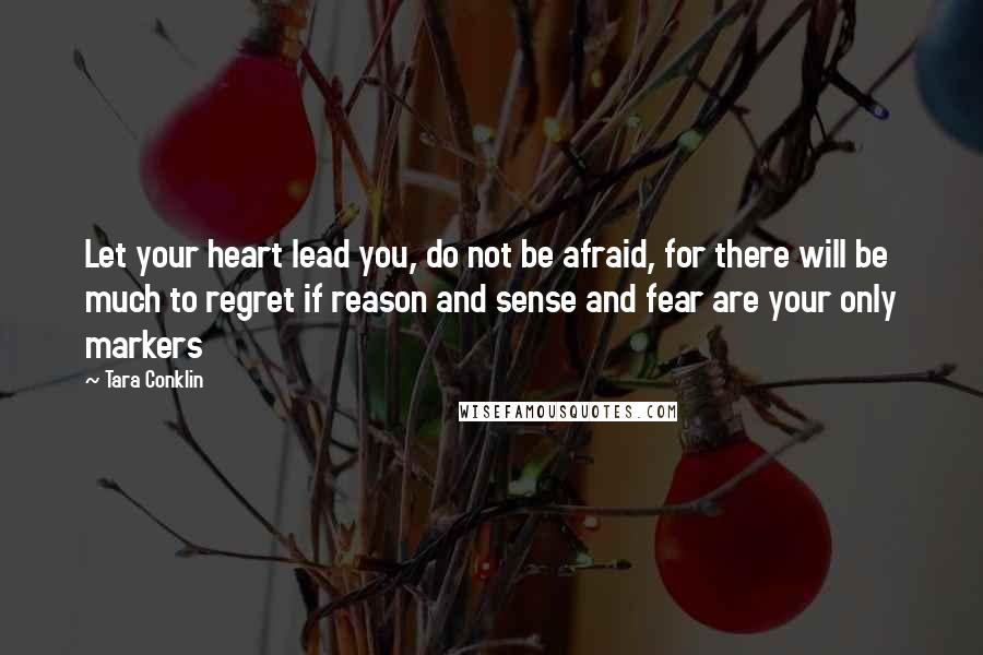 Tara Conklin Quotes: Let your heart lead you, do not be afraid, for there will be much to regret if reason and sense and fear are your only markers