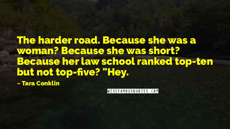 Tara Conklin Quotes: The harder road. Because she was a woman? Because she was short? Because her law school ranked top-ten but not top-five? "Hey.