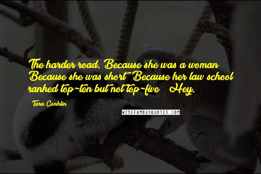 Tara Conklin Quotes: The harder road. Because she was a woman? Because she was short? Because her law school ranked top-ten but not top-five? "Hey.