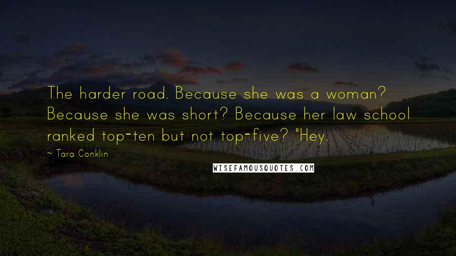 Tara Conklin Quotes: The harder road. Because she was a woman? Because she was short? Because her law school ranked top-ten but not top-five? "Hey.