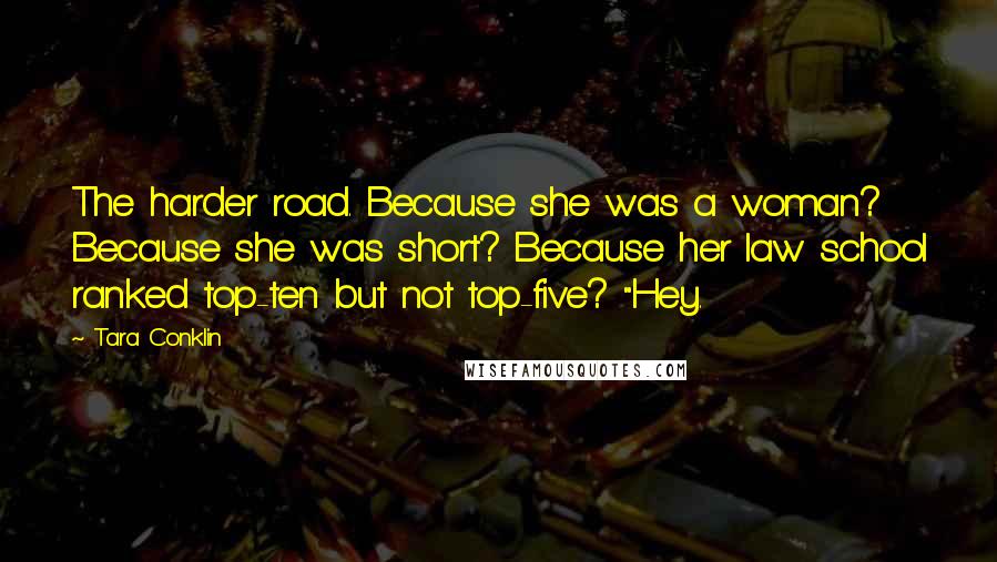 Tara Conklin Quotes: The harder road. Because she was a woman? Because she was short? Because her law school ranked top-ten but not top-five? "Hey.