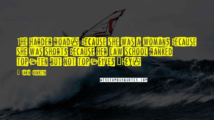 Tara Conklin Quotes: The harder road. Because she was a woman? Because she was short? Because her law school ranked top-ten but not top-five? "Hey.
