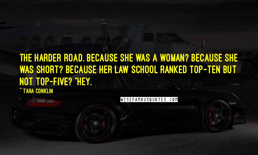 Tara Conklin Quotes: The harder road. Because she was a woman? Because she was short? Because her law school ranked top-ten but not top-five? "Hey.