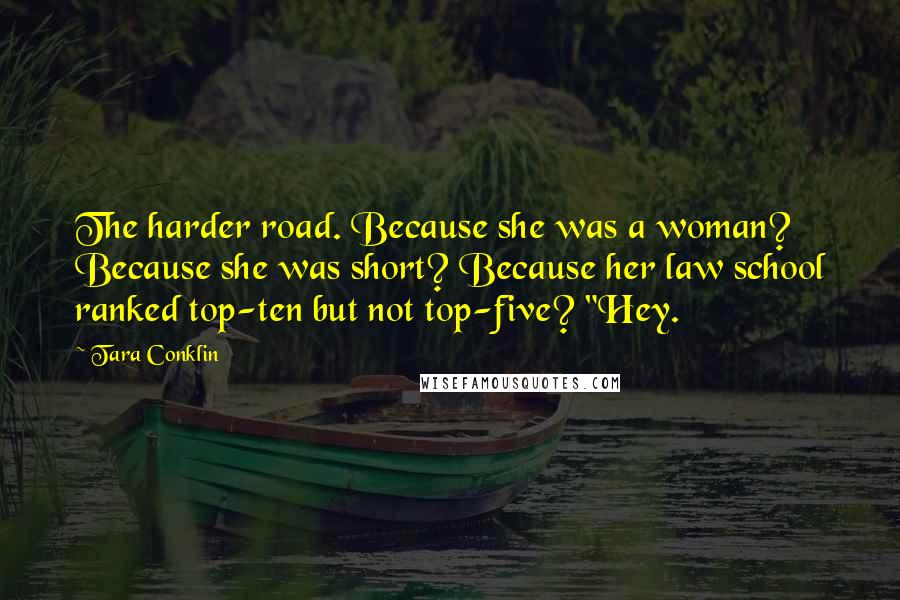 Tara Conklin Quotes: The harder road. Because she was a woman? Because she was short? Because her law school ranked top-ten but not top-five? "Hey.