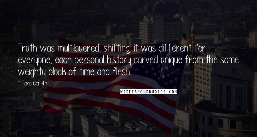 Tara Conklin Quotes: Truth was multilayered, shifting; it was different for everyone, each personal history carved unique from the same weighty block of time and flesh.