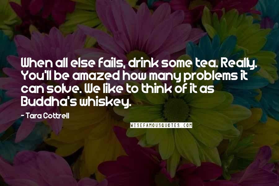 Tara Cottrell Quotes: When all else fails, drink some tea. Really. You'll be amazed how many problems it can solve. We like to think of it as Buddha's whiskey.