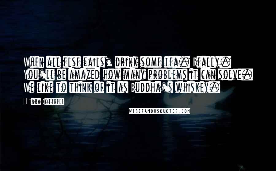 Tara Cottrell Quotes: When all else fails, drink some tea. Really. You'll be amazed how many problems it can solve. We like to think of it as Buddha's whiskey.