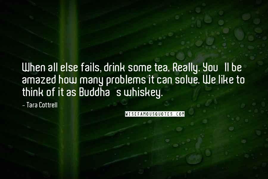 Tara Cottrell Quotes: When all else fails, drink some tea. Really. You'll be amazed how many problems it can solve. We like to think of it as Buddha's whiskey.