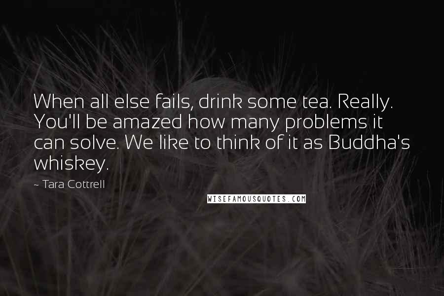 Tara Cottrell Quotes: When all else fails, drink some tea. Really. You'll be amazed how many problems it can solve. We like to think of it as Buddha's whiskey.