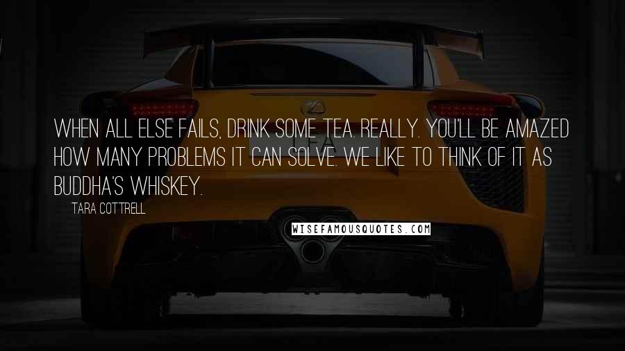 Tara Cottrell Quotes: When all else fails, drink some tea. Really. You'll be amazed how many problems it can solve. We like to think of it as Buddha's whiskey.