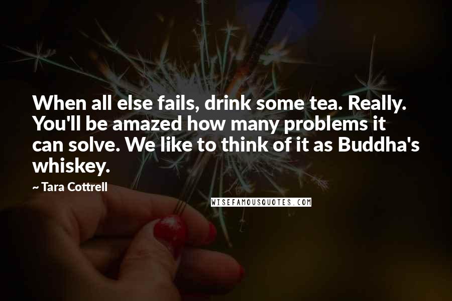 Tara Cottrell Quotes: When all else fails, drink some tea. Really. You'll be amazed how many problems it can solve. We like to think of it as Buddha's whiskey.