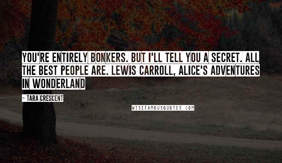 Tara Crescent Quotes: You're entirely bonkers. But I'll tell you a secret. All the best people are. Lewis Carroll, Alice's Adventures in Wonderland