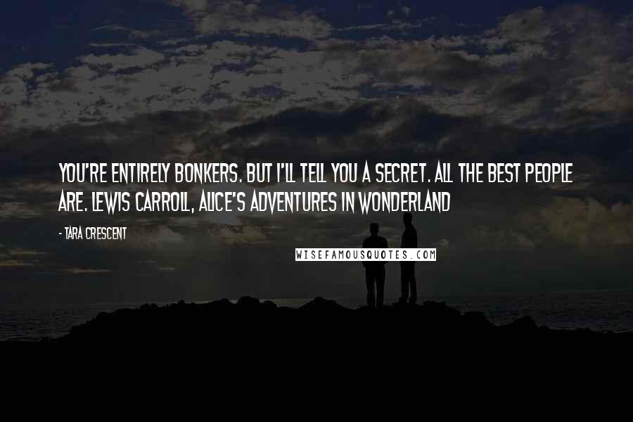 Tara Crescent Quotes: You're entirely bonkers. But I'll tell you a secret. All the best people are. Lewis Carroll, Alice's Adventures in Wonderland