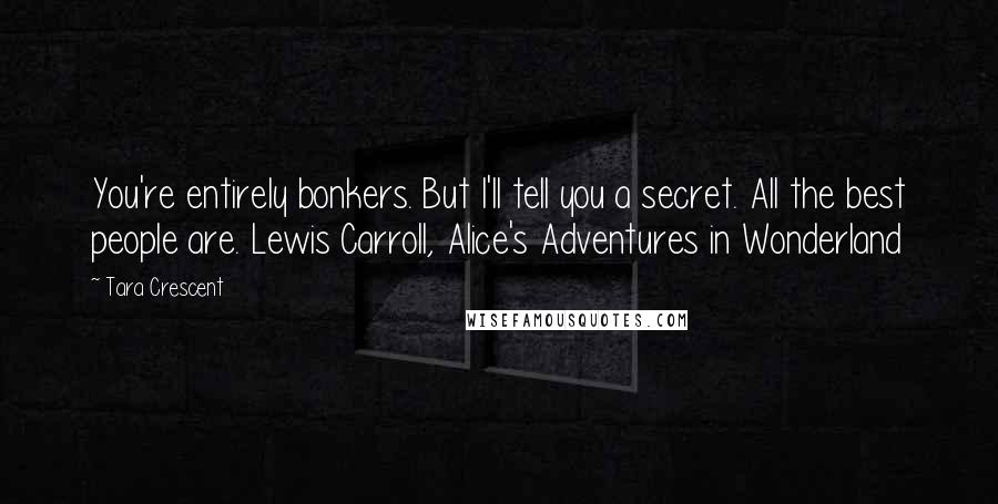 Tara Crescent Quotes: You're entirely bonkers. But I'll tell you a secret. All the best people are. Lewis Carroll, Alice's Adventures in Wonderland