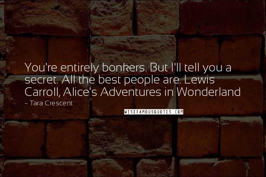 Tara Crescent Quotes: You're entirely bonkers. But I'll tell you a secret. All the best people are. Lewis Carroll, Alice's Adventures in Wonderland