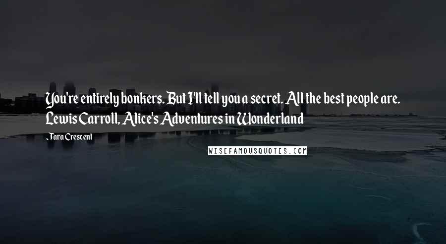 Tara Crescent Quotes: You're entirely bonkers. But I'll tell you a secret. All the best people are. Lewis Carroll, Alice's Adventures in Wonderland