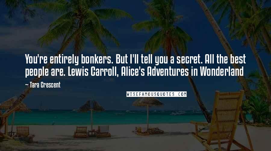 Tara Crescent Quotes: You're entirely bonkers. But I'll tell you a secret. All the best people are. Lewis Carroll, Alice's Adventures in Wonderland