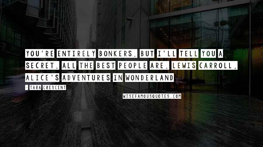 Tara Crescent Quotes: You're entirely bonkers. But I'll tell you a secret. All the best people are. Lewis Carroll, Alice's Adventures in Wonderland