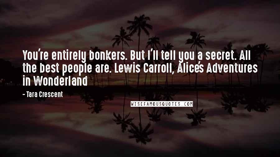 Tara Crescent Quotes: You're entirely bonkers. But I'll tell you a secret. All the best people are. Lewis Carroll, Alice's Adventures in Wonderland