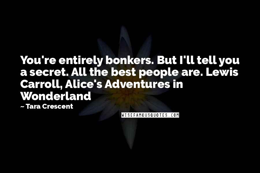 Tara Crescent Quotes: You're entirely bonkers. But I'll tell you a secret. All the best people are. Lewis Carroll, Alice's Adventures in Wonderland