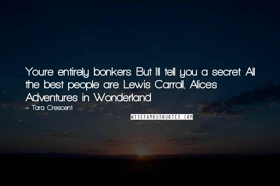 Tara Crescent Quotes: You're entirely bonkers. But I'll tell you a secret. All the best people are. Lewis Carroll, Alice's Adventures in Wonderland