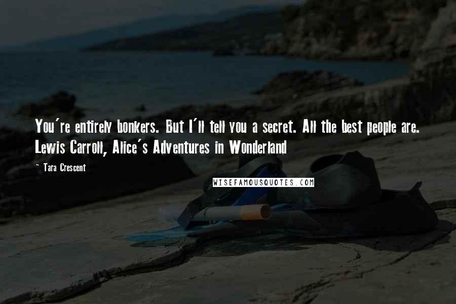 Tara Crescent Quotes: You're entirely bonkers. But I'll tell you a secret. All the best people are. Lewis Carroll, Alice's Adventures in Wonderland