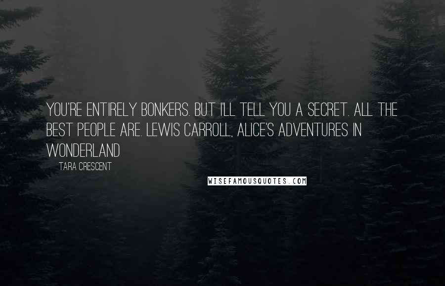Tara Crescent Quotes: You're entirely bonkers. But I'll tell you a secret. All the best people are. Lewis Carroll, Alice's Adventures in Wonderland