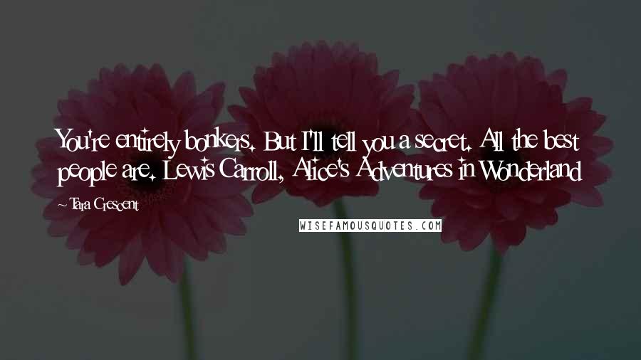 Tara Crescent Quotes: You're entirely bonkers. But I'll tell you a secret. All the best people are. Lewis Carroll, Alice's Adventures in Wonderland