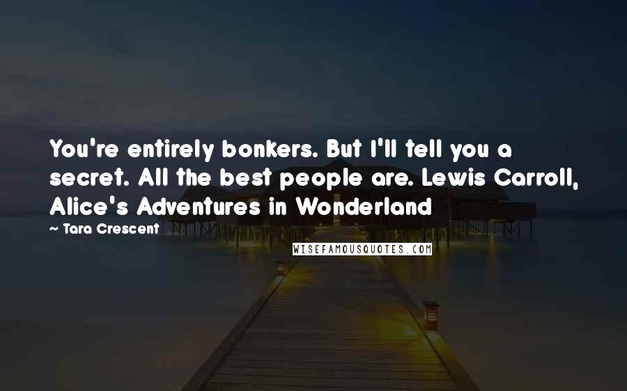 Tara Crescent Quotes: You're entirely bonkers. But I'll tell you a secret. All the best people are. Lewis Carroll, Alice's Adventures in Wonderland