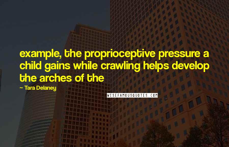 Tara Delaney Quotes: example, the proprioceptive pressure a child gains while crawling helps develop the arches of the