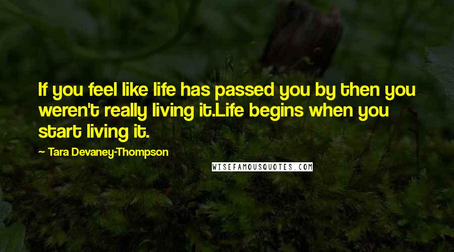 Tara Devaney-Thompson Quotes: If you feel like life has passed you by then you weren't really living it.Life begins when you start living it.