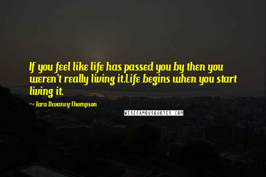Tara Devaney-Thompson Quotes: If you feel like life has passed you by then you weren't really living it.Life begins when you start living it.