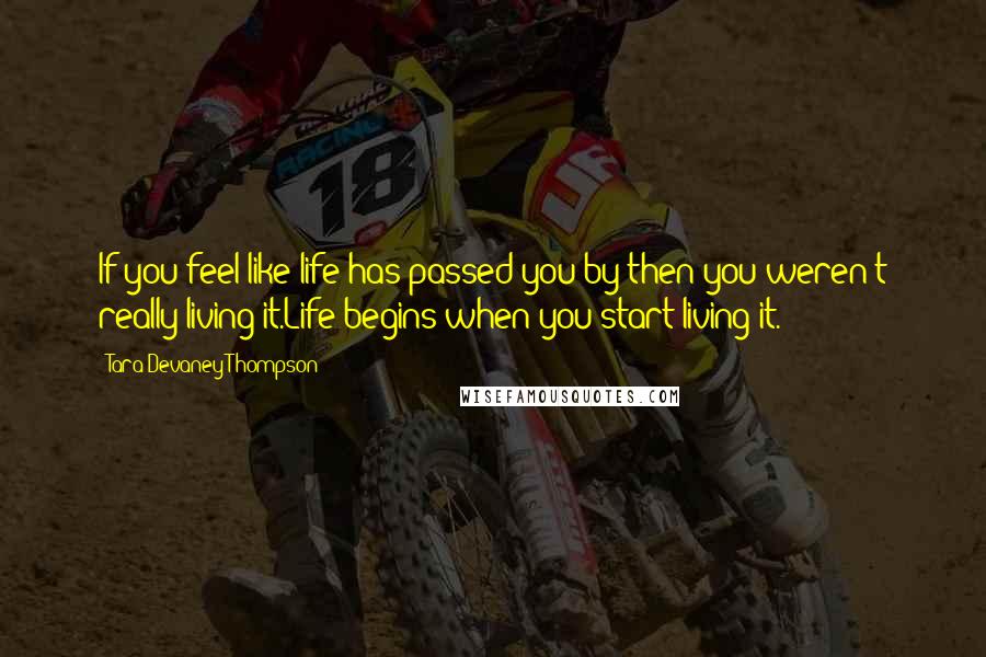 Tara Devaney-Thompson Quotes: If you feel like life has passed you by then you weren't really living it.Life begins when you start living it.