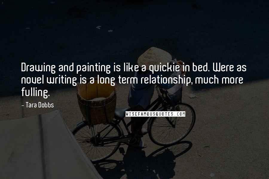 Tara Dobbs Quotes: Drawing and painting is like a quickie in bed. Were as novel writing is a long term relationship, much more fulling.