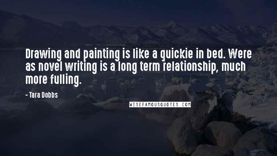 Tara Dobbs Quotes: Drawing and painting is like a quickie in bed. Were as novel writing is a long term relationship, much more fulling.